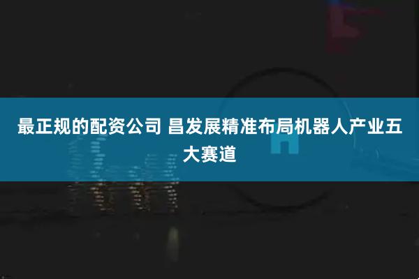 最正规的配资公司 昌发展精准布局机器人产业五大赛道