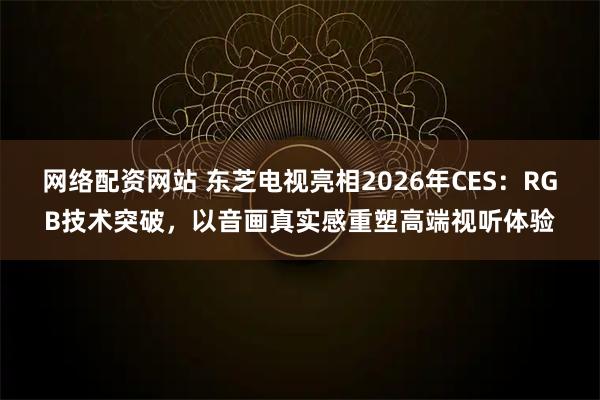网络配资网站 东芝电视亮相2026年CES:RGB技术突破,以音画真实感重塑高端视听体验