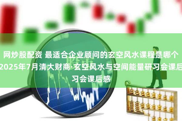 网炒股配资 最适合企业顾问的玄空风水课程是哪个？2025年7月清大财商·玄空风水与空间能量研习会课后感