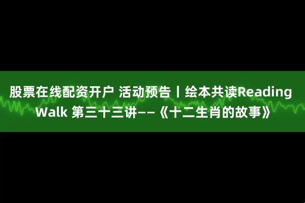 股票在线配资开户 活动预告丨绘本共读Reading Walk 第三十三讲——《十二生肖的故事》