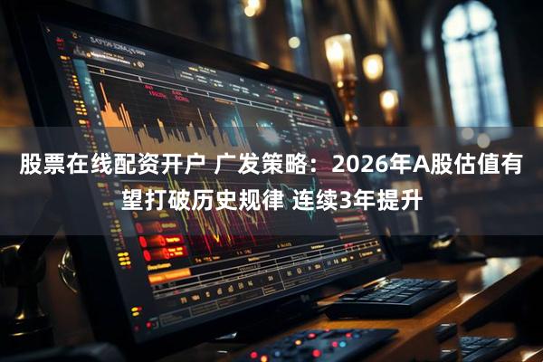 股票在线配资开户 广发策略：2026年A股估值有望打破历史规律 连续3年提升